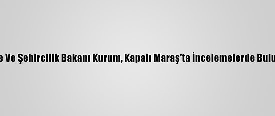 Çevre Ve Şehircilik Bakanı Kurum, Kapalı Maraş'ta İncelemelerde Bulundu: