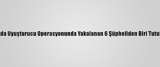 Bursa'da Uyuşturucu Operasyonunda Yakalanan 6 Şüpheliden Biri Tutuklandı