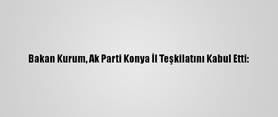 Bakan Kurum, Ak Parti Konya İl Teşkilatını Kabul Etti: