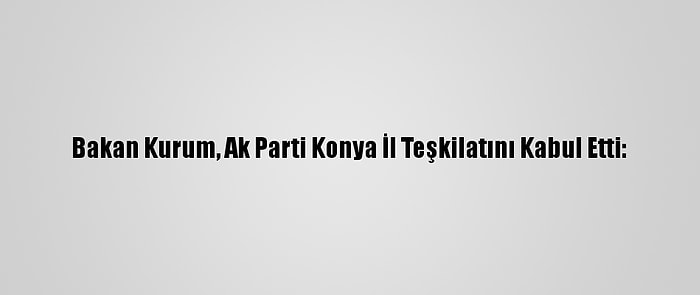 Bakan Kurum, Ak Parti Konya İl Teşkilatını Kabul Etti: