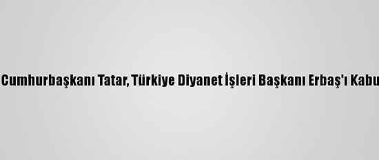 Kktc Cumhurbaşkanı Tatar, Türkiye Diyanet İşleri Başkanı Erbaş'ı Kabul Etti
