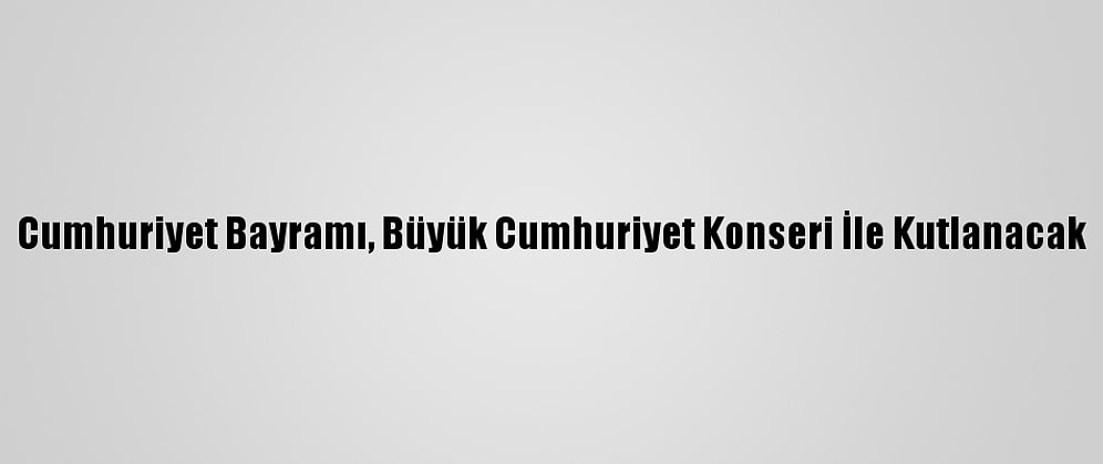 Cumhuriyet Bayramı, Büyük Cumhuriyet Konseri İle Kutlanacak