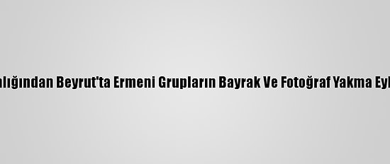 Dışişleri Bakanlığından Beyrut'ta Ermeni Grupların Bayrak Ve Fotoğraf Yakma Eylemine Kınama