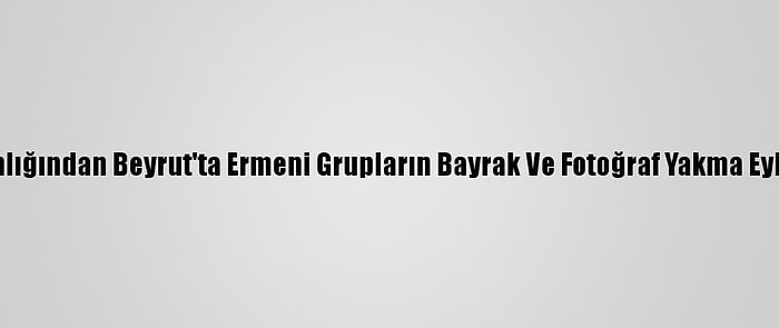 Dışişleri Bakanlığından Beyrut'ta Ermeni Grupların Bayrak Ve Fotoğraf Yakma Eylemine Kınama