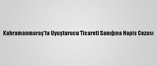 Kahramanmaraş'ta Uyuşturucu Ticareti Sanığına Hapis Cezası