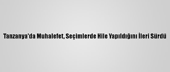 Tanzanya'da Muhalefet, Seçimlerde Hile Yapıldığını İleri Sürdü