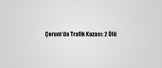 Çorum'da Trafik Kazası: 2 Ölü