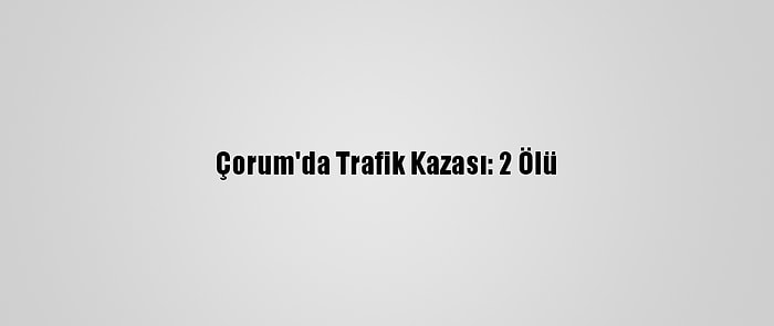 Çorum'da Trafik Kazası: 2 Ölü