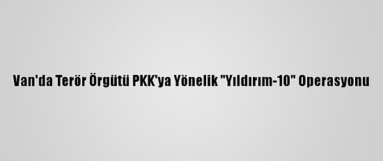 Van'da Terör Örgütü PKK'ya Yönelik "Yıldırım-10" Operasyonu
