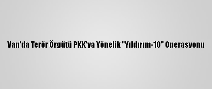 Van'da Terör Örgütü PKK'ya Yönelik "Yıldırım-10" Operasyonu