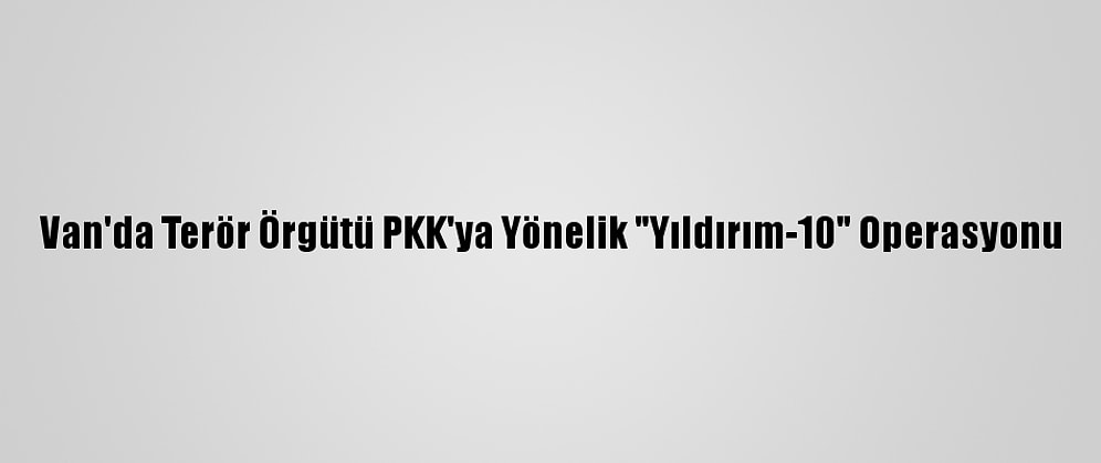 Van'da Terör Örgütü PKK'ya Yönelik "Yıldırım-10" Operasyonu