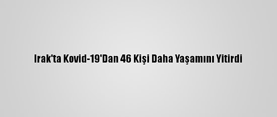 Irak'ta Kovid-19'Dan 46 Kişi Daha Yaşamını Yitirdi