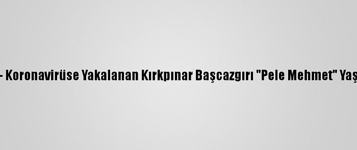 Güncelleme - Koronavirüse Yakalanan Kırkpınar Başcazgırı "Pele Mehmet" Yaşamını Yitirdi