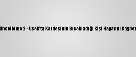 Güncelleme 2 - Uşak'ta Kardeşinin Bıçakladığı Kişi Hayatını Kaybetti