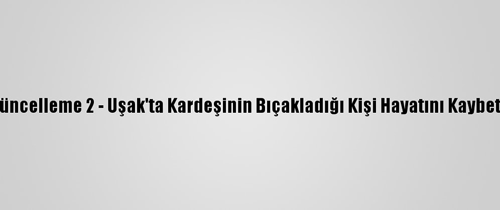 Güncelleme 2 - Uşak'ta Kardeşinin Bıçakladığı Kişi Hayatını Kaybetti