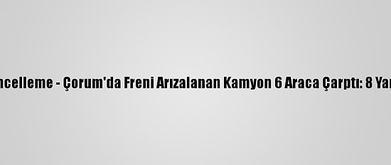 Güncelleme - Çorum'da Freni Arızalanan Kamyon 6 Araca Çarptı: 8 Yaralı