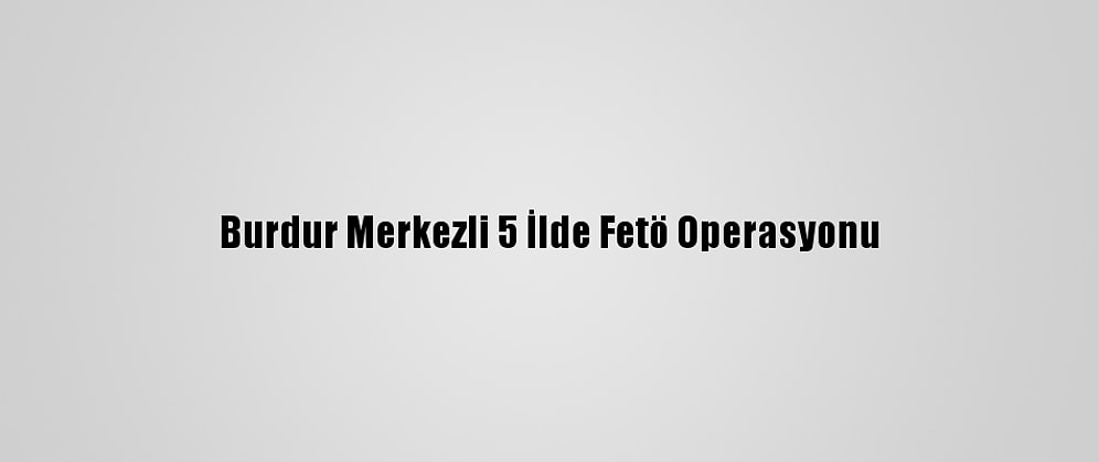 Burdur Merkezli 5 İlde Fetö Operasyonu