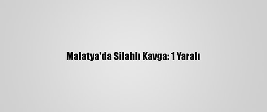 Malatya'da Silahlı Kavga: 1 Yaralı