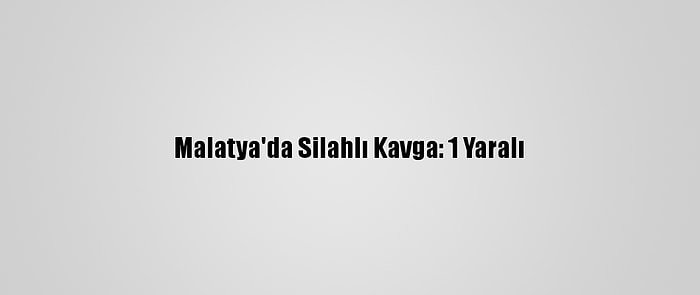 Malatya'da Silahlı Kavga: 1 Yaralı