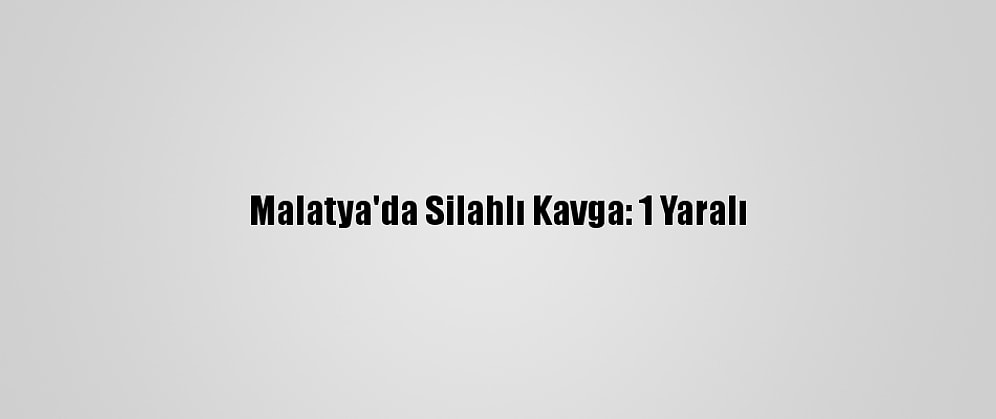 Malatya'da Silahlı Kavga: 1 Yaralı