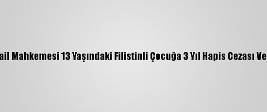 İsrail Mahkemesi 13 Yaşındaki Filistinli Çocuğa 3 Yıl Hapis Cezası Verdi