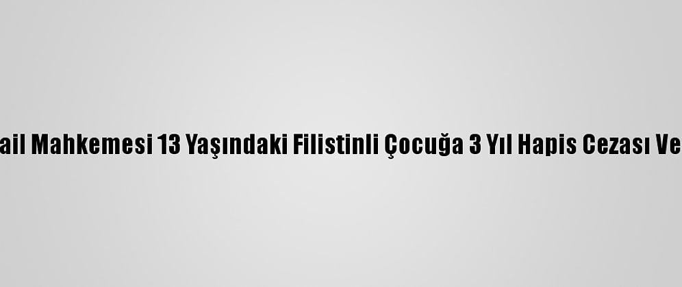 İsrail Mahkemesi 13 Yaşındaki Filistinli Çocuğa 3 Yıl Hapis Cezası Verdi