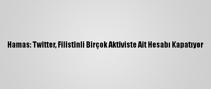 Hamas: Twitter, Filistinli Birçok Aktiviste Ait Hesabı Kapatıyor