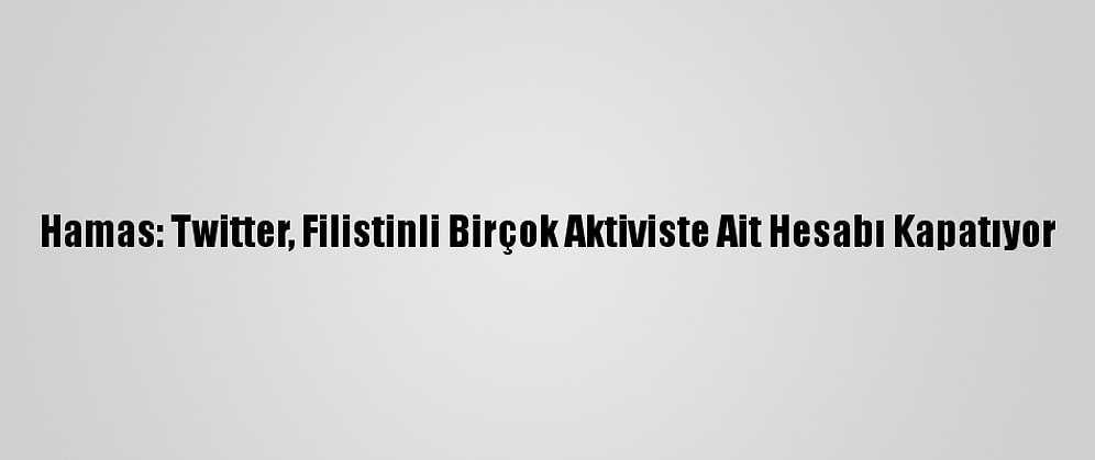 Hamas: Twitter, Filistinli Birçok Aktiviste Ait Hesabı Kapatıyor