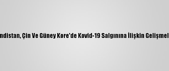 Hindistan, Çin Ve Güney Kore'de Kovid-19 Salgınına İlişkin Gelişmeler
