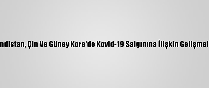 Hindistan, Çin Ve Güney Kore'de Kovid-19 Salgınına İlişkin Gelişmeler