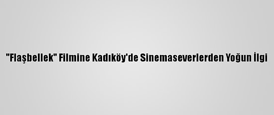 "Flaşbellek" Filmine Kadıköy'de Sinemaseverlerden Yoğun İlgi