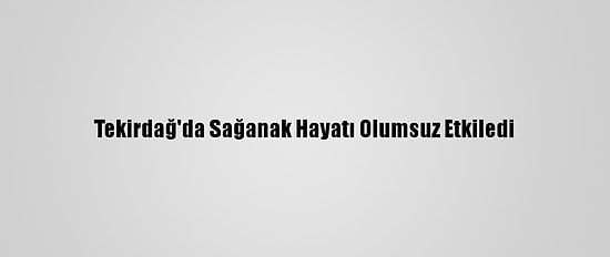 Tekirdağ'da Sağanak Hayatı Olumsuz Etkiledi