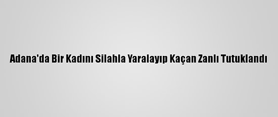 Adana'da Bir Kadını Silahla Yaralayıp Kaçan Zanlı Tutuklandı