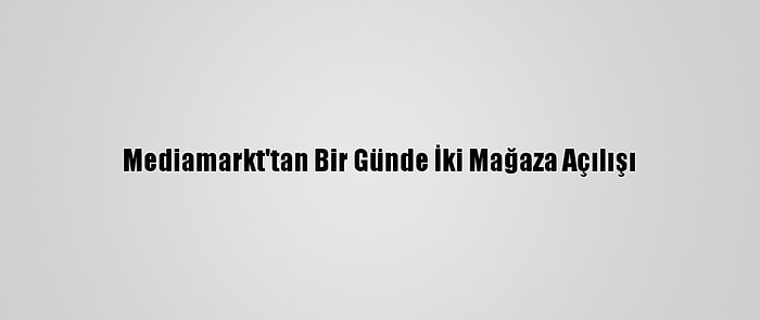 Mediamarkt'tan Bir Günde İki Mağaza Açılışı