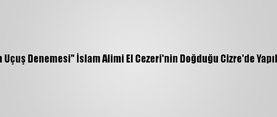 "Cezeri"Nin Uçuş Denemesi" İslam Alimi El Cezeri'nin Doğduğu Cizre'de Yapılsın" Talebi