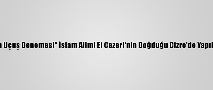 "Cezeri"Nin Uçuş Denemesi" İslam Alimi El Cezeri'nin Doğduğu Cizre'de Yapılsın" Talebi