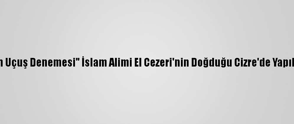 "Cezeri"Nin Uçuş Denemesi" İslam Alimi El Cezeri'nin Doğduğu Cizre'de Yapılsın" Talebi