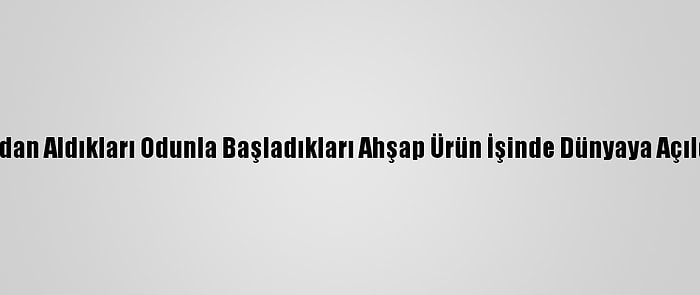 Fırından Aldıkları Odunla Başladıkları Ahşap Ürün İşinde Dünyaya Açıldılar