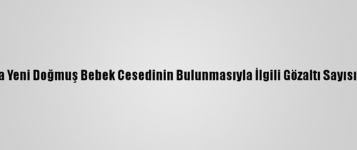 Muğla'da Yeni Doğmuş Bebek Cesedinin Bulunmasıyla İlgili Gözaltı Sayısı 3'E Çıktı