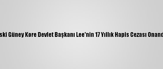 Eski Güney Kore Devlet Başkanı Lee'nin 17 Yıllık Hapis Cezası Onandı