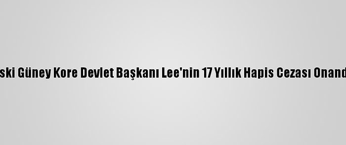 Eski Güney Kore Devlet Başkanı Lee'nin 17 Yıllık Hapis Cezası Onandı