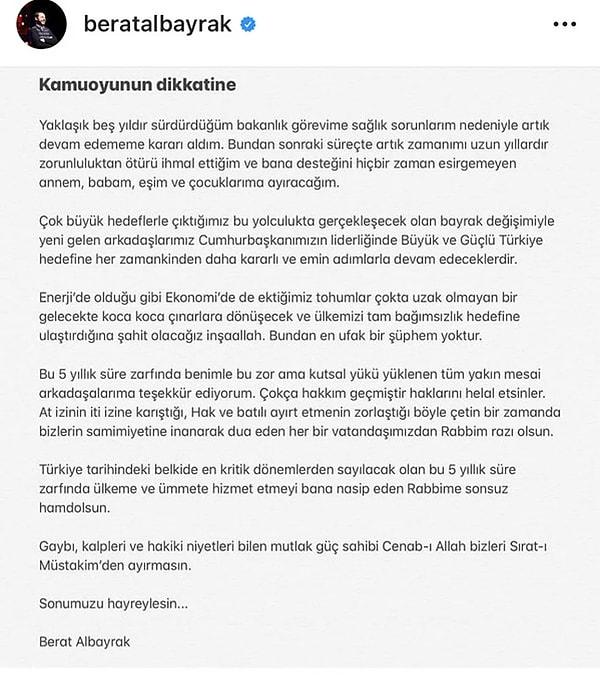 Maliye ve Hazine Bakanı Berat Albayrak Instagram hesabından paylaştığı bir metinle istifa ettiğini duyurdu. İstifasının nedeni olarak da sağlık sorunlarını gösterdi.