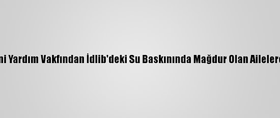 İhh İnsani Yardım Vakfından İdlib'deki Su Baskınında Mağdur Olan Ailelere Yardım