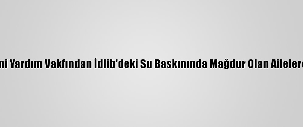 İhh İnsani Yardım Vakfından İdlib'deki Su Baskınında Mağdur Olan Ailelere Yardım