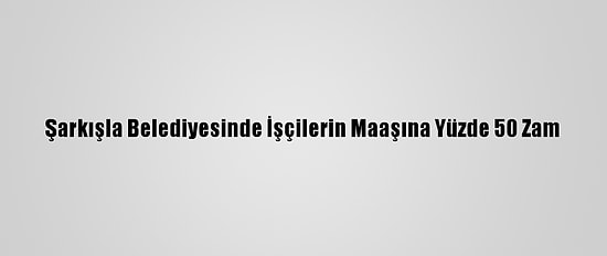 Şarkışla Belediyesinde İşçilerin Maaşına Yüzde 50 Zam