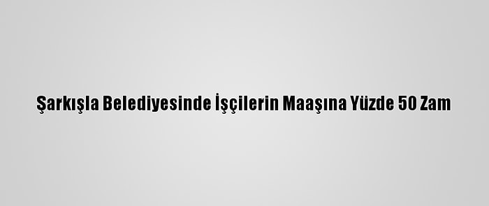 Şarkışla Belediyesinde İşçilerin Maaşına Yüzde 50 Zam