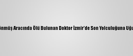 Ters Dönmüş Aracında Ölü Bulunan Doktor İzmir'de Son Yolculuğuna Uğurlandı