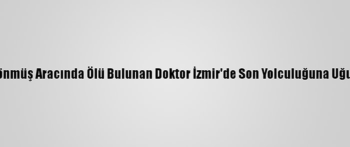 Ters Dönmüş Aracında Ölü Bulunan Doktor İzmir'de Son Yolculuğuna Uğurlandı