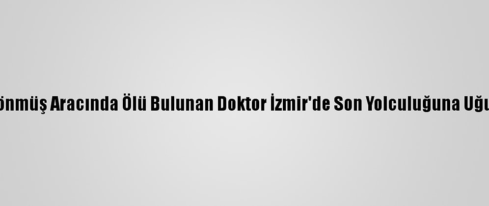 Ters Dönmüş Aracında Ölü Bulunan Doktor İzmir'de Son Yolculuğuna Uğurlandı