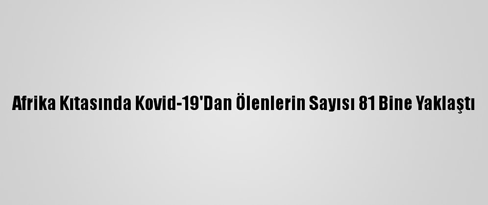 Afrika Kıtasında Kovid-19'Dan Ölenlerin Sayısı 81 Bine Yaklaştı